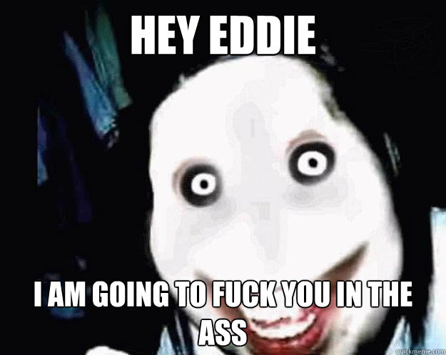 Hey Eddie I am going to fuck you in the ass  - Hey Eddie I am going to fuck you in the ass   Jeff the Killer