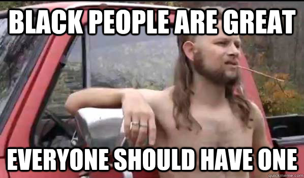 black people are great everyone should have one  Almost Politically Correct Redneck