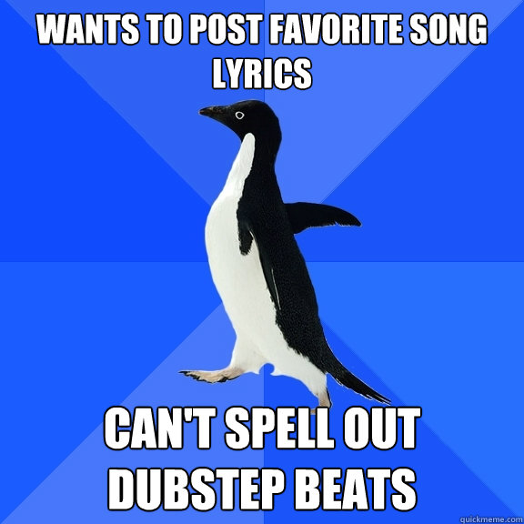 Wants to post favorite song lyrics Can't spell out dubstep beats  Socially Awkward Penguin