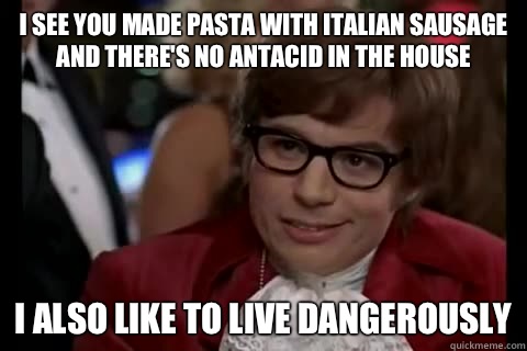 I see you made pasta with Italian sausage and there's no antacid in the house  i also like to live dangerously  Dangerously - Austin Powers