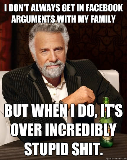 I don't always get in facebook arguments with my family But when I do, it's over incredibly stupid shit.  The Most Interesting Man In The World