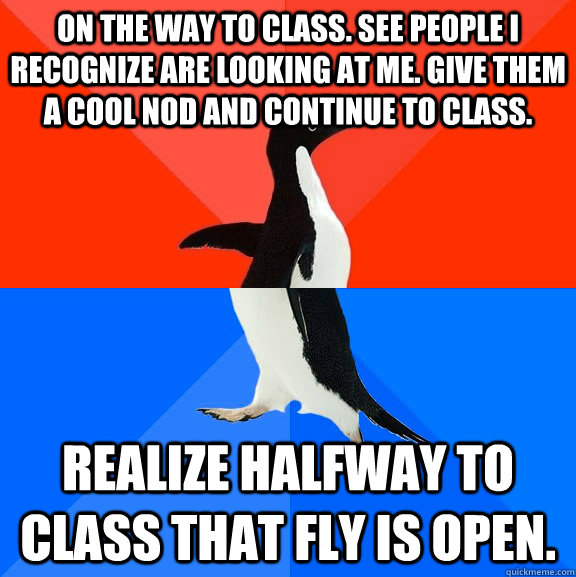 On the way to class. See people I recognize are looking at me. Give them a cool nod and continue to class.  Realize halfway to class that fly is open. - On the way to class. See people I recognize are looking at me. Give them a cool nod and continue to class.  Realize halfway to class that fly is open.  Socially Awesome Awkward Penguin