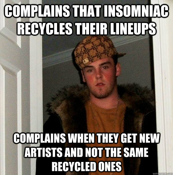 complains that insomniac recycles their lineups complains when they get new artists and not the same recycled ones - complains that insomniac recycles their lineups complains when they get new artists and not the same recycled ones  Scumbag Steve