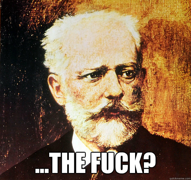  ...THE FUCK?  tchaikovsky