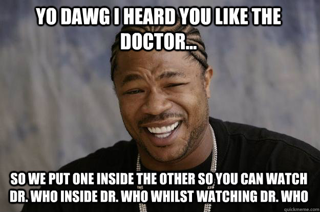 Yo Dawg I heard you like the doctor... so we put one inside the other so you can watch dr. who inside dr. who whilst watching dr. who  Xzibit meme