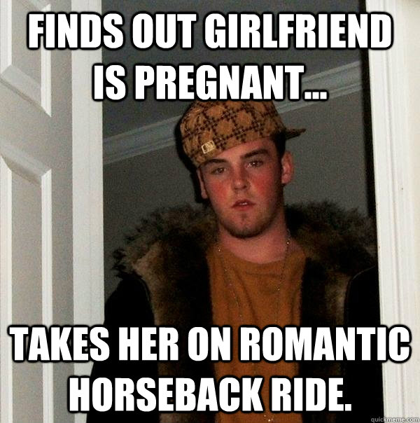 finds out girlfriend is pregnant... takes her on romantic horseback ride.  Scumbag Steve