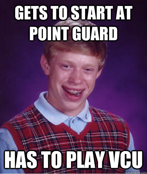 Gets to start at point guard Has to play VCU - Gets to start at point guard Has to play VCU  Bad Luck Brian