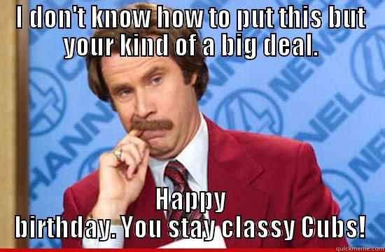 Cubs b'day - I DON'T KNOW HOW TO PUT THIS BUT YOUR KIND OF A BIG DEAL. HAPPY BIRTHDAY. YOU STAY CLASSY CUBS! Misc