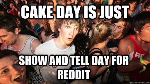 Cake day is just show and tell day for reddit  Sudden Clarity Clarence