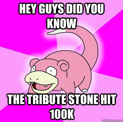 hey guys did you know the tribute stone hit 100k  Slowpoke