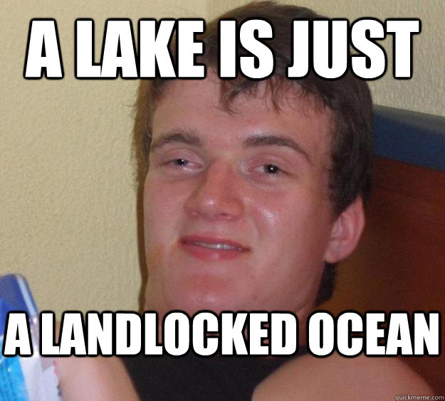 A lake is just a landlocked ocean  10 Guy