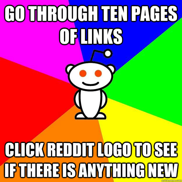 Go through ten pages of links Click reddit logo to see if there is anything new  Reddit Alien