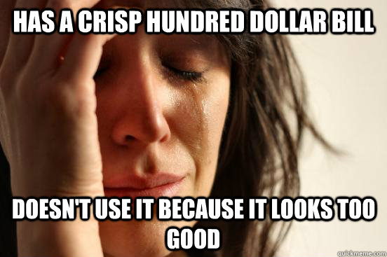 Has a crisp hundred dollar bill doesn't use it because it looks too good  First World Problems