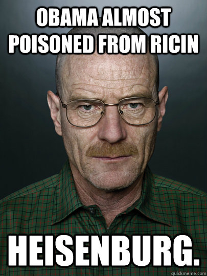 Obama almost poisoned from Ricin Heisenburg.   Advice Walter White