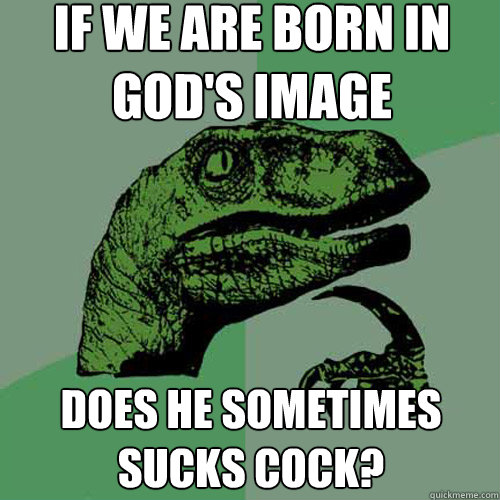 if we are born in god's image does he sometimes sucks cock?  Philosoraptor