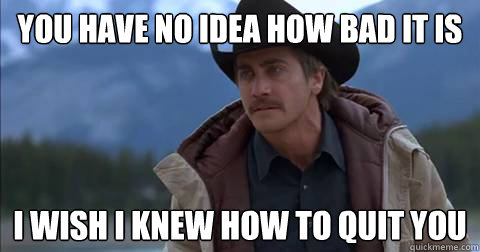 you have no idea how bad it is i wish i knew how to quit you - you have no idea how bad it is i wish i knew how to quit you  Misc