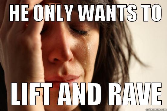 ASDFJKL; INSERT TITLE -   HE ONLY WANTS TO     LIFT AND RAVE First World Problems