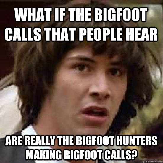 What if the Bigfoot calls that people hear are really the Bigfoot hunters making Bigfoot calls?  conspiracy keanu