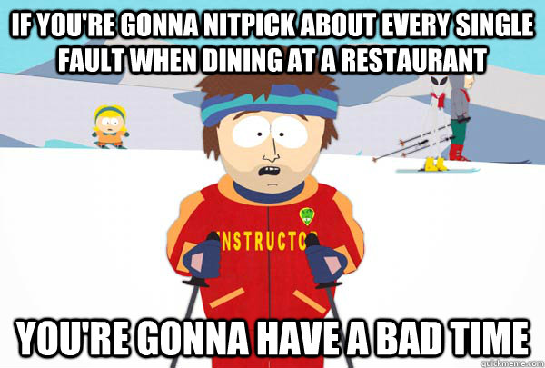 if you're gonna nitpick about every single fault when dining at a restaurant You're gonna have a bad time - if you're gonna nitpick about every single fault when dining at a restaurant You're gonna have a bad time  Super Cool Ski Instructor