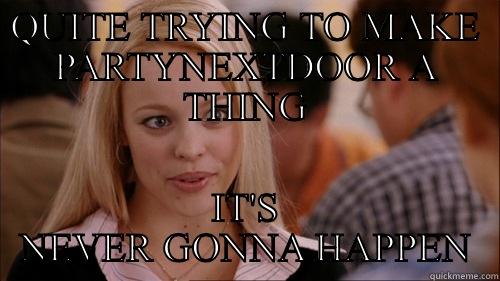 QUITE TRYING TO MAKE PARTYNEXTDOOR A THING IT'S NEVER GONNA HAPPEN regina george