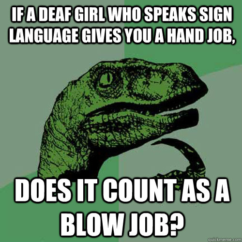 If a deaf girl who speaks sign language gives you a hand job, Does it count as a blow job?  Philosoraptor