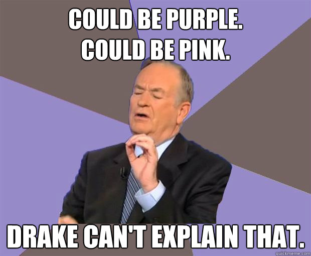 could be purple.
could be pink. Drake can't explain that.  Bill O Reilly