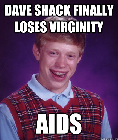 Dave shack Finally loses virginity aids  Bad Luck Brian