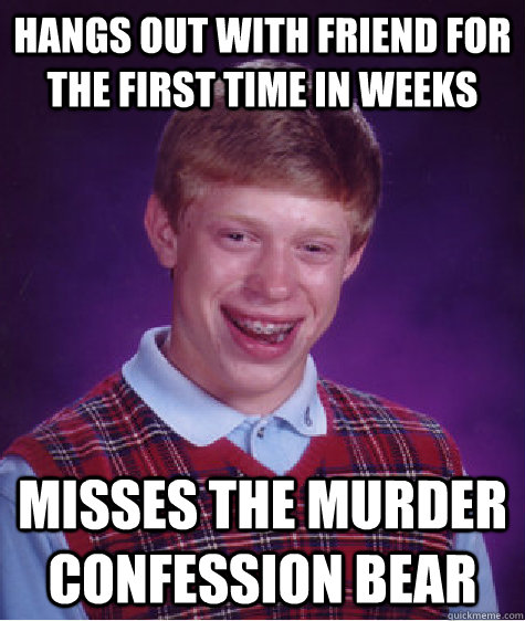 HAngs out with friend for the first time in weeks misses the murder confession bear  Bad Luck Brian