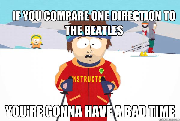 If you compare one direction to the beatles You're gonna have a bad time - If you compare one direction to the beatles You're gonna have a bad time  Super Cool Ski Instructor