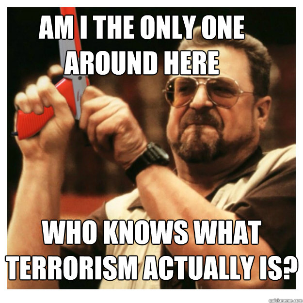 Am i the only one around here who knows what terrorism actually is?  - Am i the only one around here who knows what terrorism actually is?   John Goodman