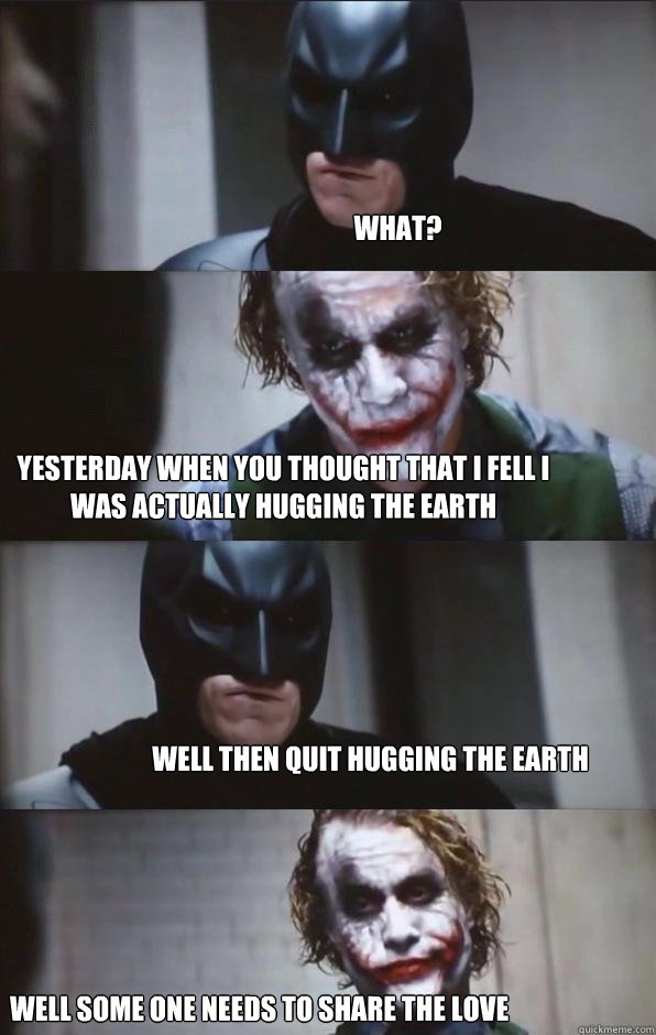 What? Yesterday when you thought that I fell I was actually hugging the earth Well then quit hugging the earth well Some one needs to share the love  Batman Panel