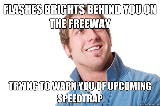 Flashes brights behind you on the freeway Trying to warn you of upcoming speedtrap  Misunderstood D-Bag