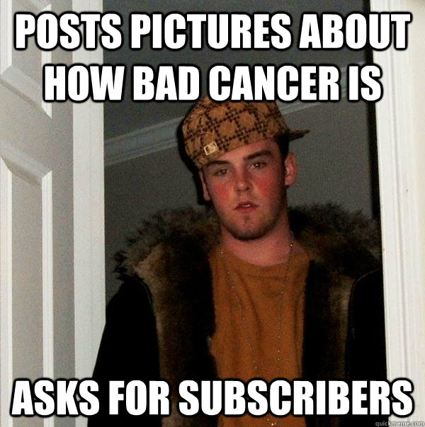 Posts pictures about how bad cancer is Asks for subscribers - Posts pictures about how bad cancer is Asks for subscribers  Scumbag Steve