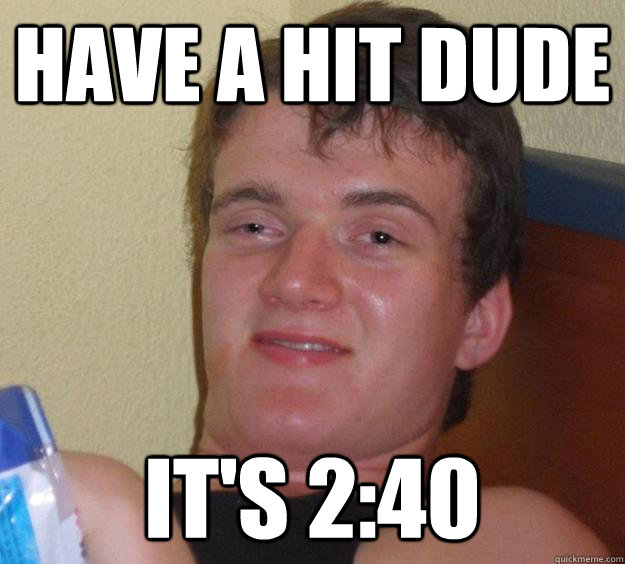 have a hit dude it's 2:40  10 Guy