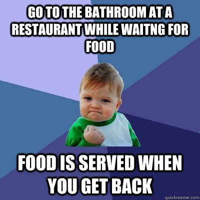 go to the bathroom at a restaurant while waitng for food food is served when you get back  Success Kid