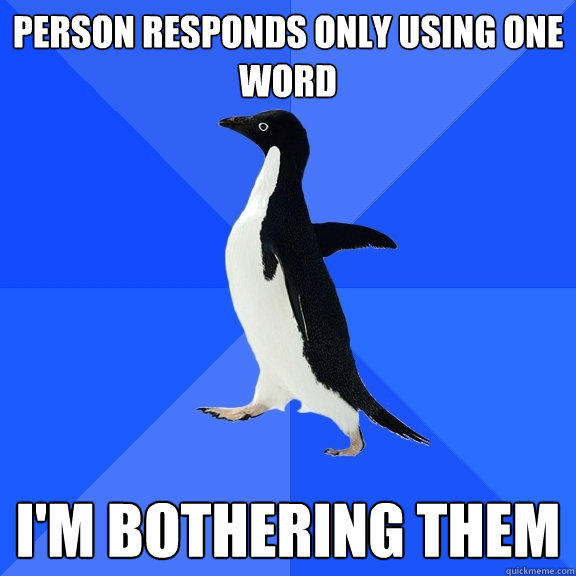 Person responds only using one word I'm bothering them  Socially Awkward Penguin