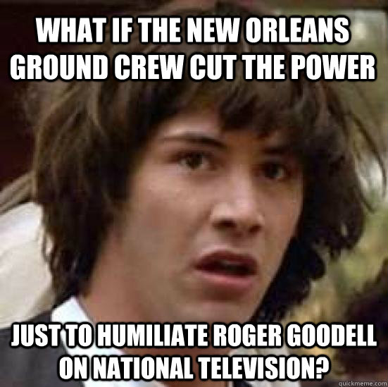 what if the new orleans ground crew cut the power just to humiliate roger goodell on national television?  conspiracy keanu