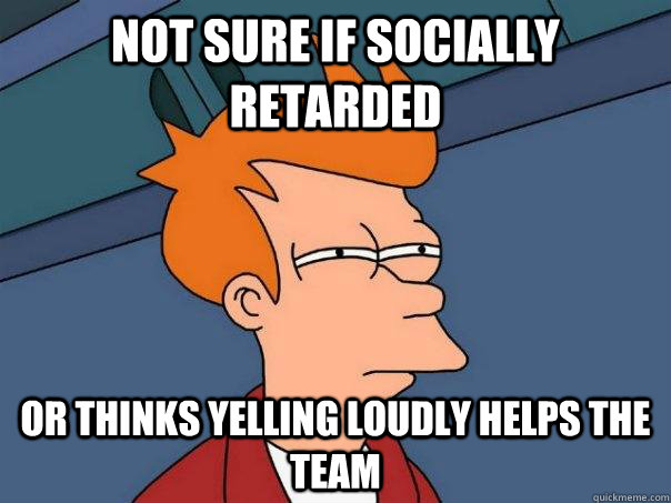 Not sure if socially retarded Or thinks yelling loudly helps the team  Futurama Fry