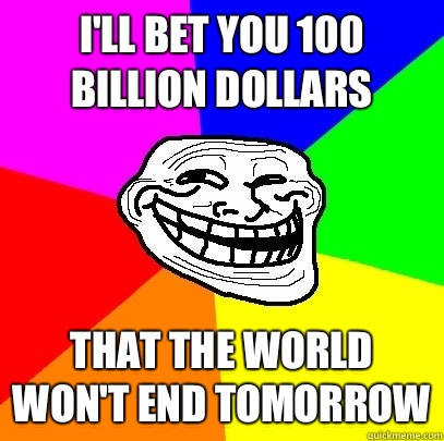 I'll bet you 100 billion dollars that the world won't end tomorrow  Troll Face