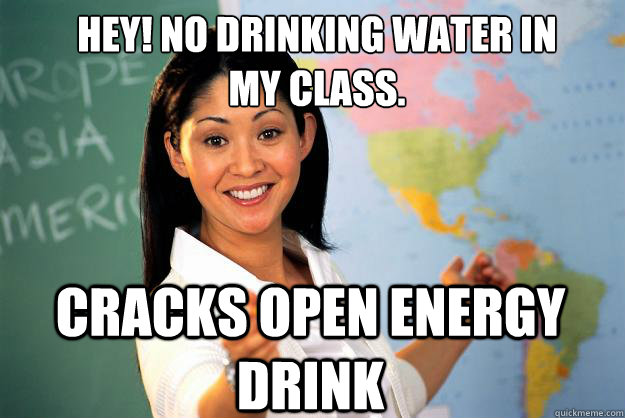 Hey! No drinking water in 
my class. cracks open energy drink - Hey! No drinking water in 
my class. cracks open energy drink  Unhelpful High School Teacher