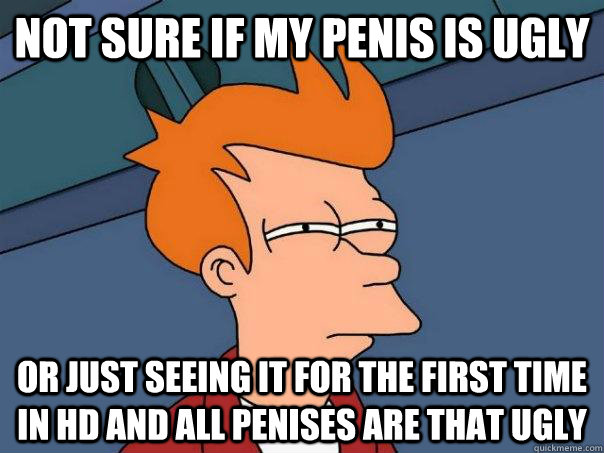 Not sure if my penis is ugly Or just seeing it for the first time in HD and all penises are that ugly  Futurama Fry