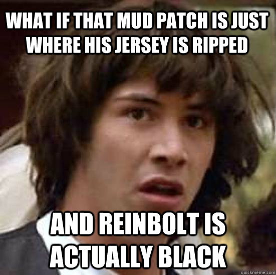 What if that mud patch is just where his jersey is ripped And Reinbolt is actually black  conspiracy keanu