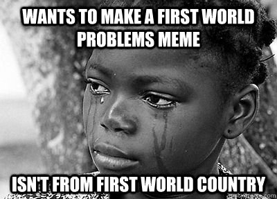 Wants to make a first world problems meme Isn't from first world country - Wants to make a first world problems meme Isn't from first world country  Misc