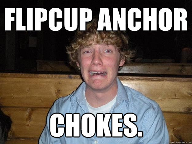 flipcup anchor chokes.  Rejected Frat Boy