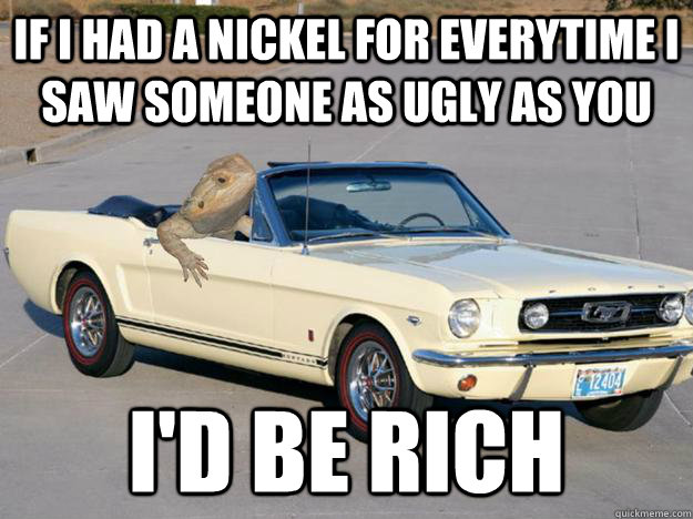 If I had a nickel for everytime I saw someone as ugly as you I'd be rich  Pickup Dragon