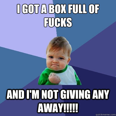 I got a box full of fucks  and I'm not giving any away!!!!!  Success Kid