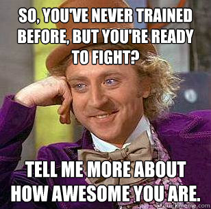 So, you've never trained before, but you're ready to fight? Tell me more about how awesome you are.  Condescending Wonka