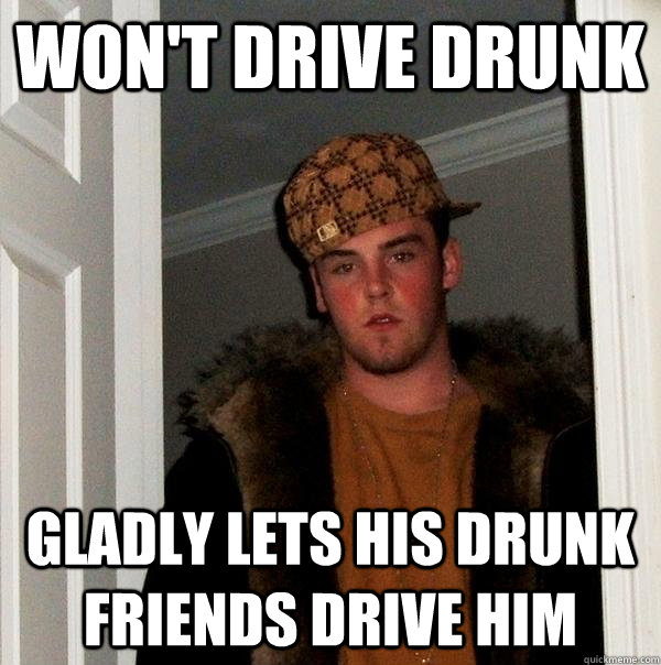 won't drive drunk gladly lets his drunk friends drive him  Scumbag Steve