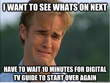 I want to see whats on next Have to wait 10 minutes for digital tv guide to start over again  1990s Problems