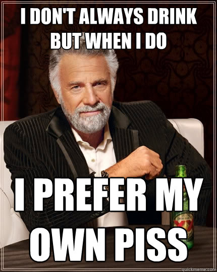 I don't always drink but when i do  I prefer my own piss - I don't always drink but when i do  I prefer my own piss  The Most Interesting Man In The World